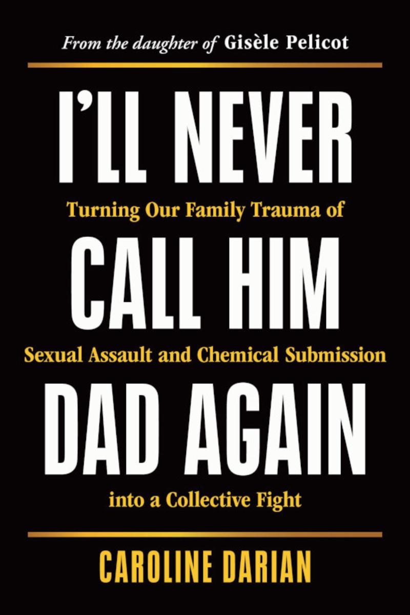 I'll Never Call Him Dad Again: Turning Our Family Trauma of Sexual Assault and Chemical Submission into a Collective Fight by Caroline Darian
