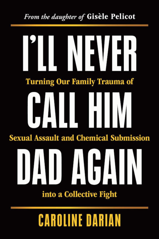 I'll Never Call Him Dad Again: Turning Our Family Trauma of Sexual Assault and Chemical Submission into a Collective Fight  by Caroline Darian