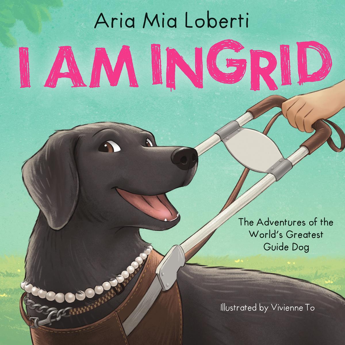 I Am Ingrid: The Adventures of the World’s Greatest Guide Dog by Aria Mia Loberti & Vivienne To