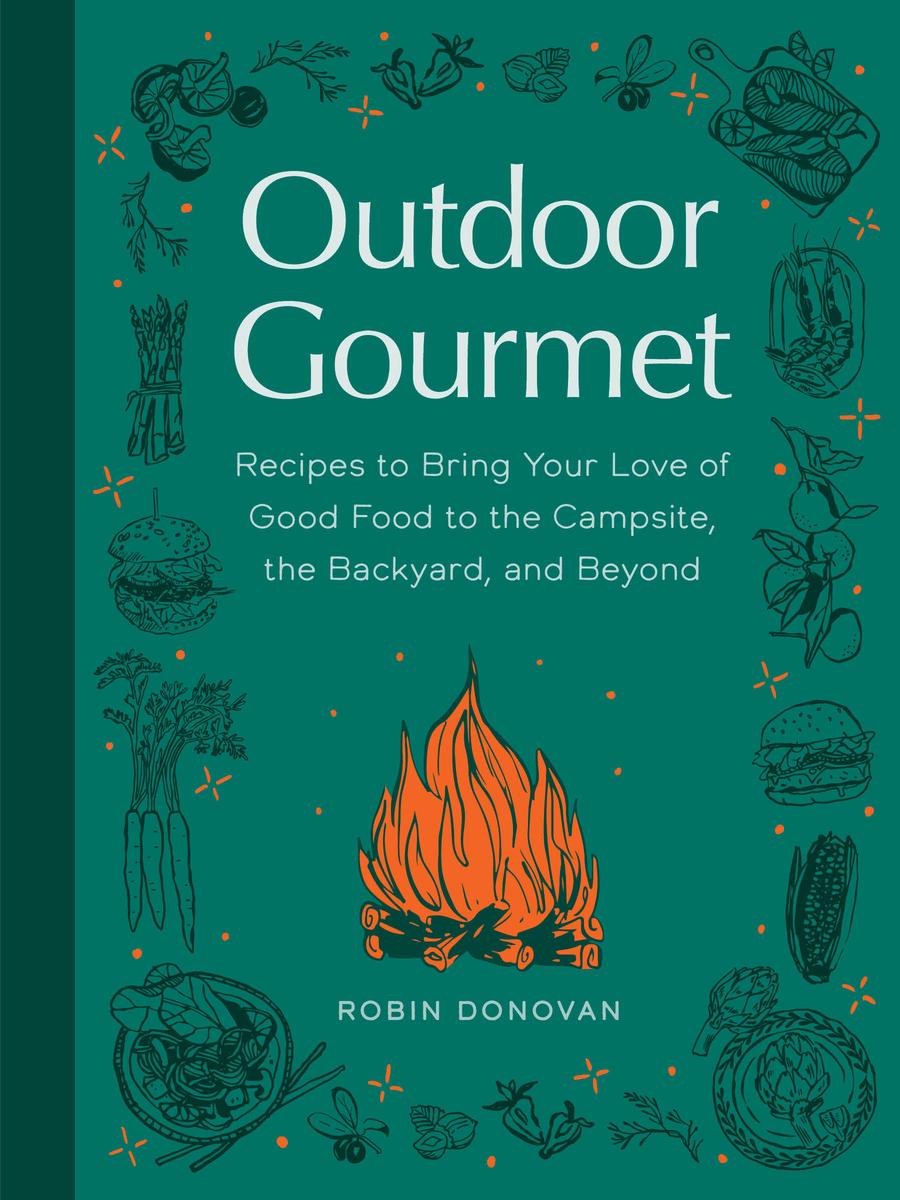 Outdoor Gourmet: Recipes to Bring Your Love of Good Food to the Campsite, the Backyard, and Beyond by Robin Donovan