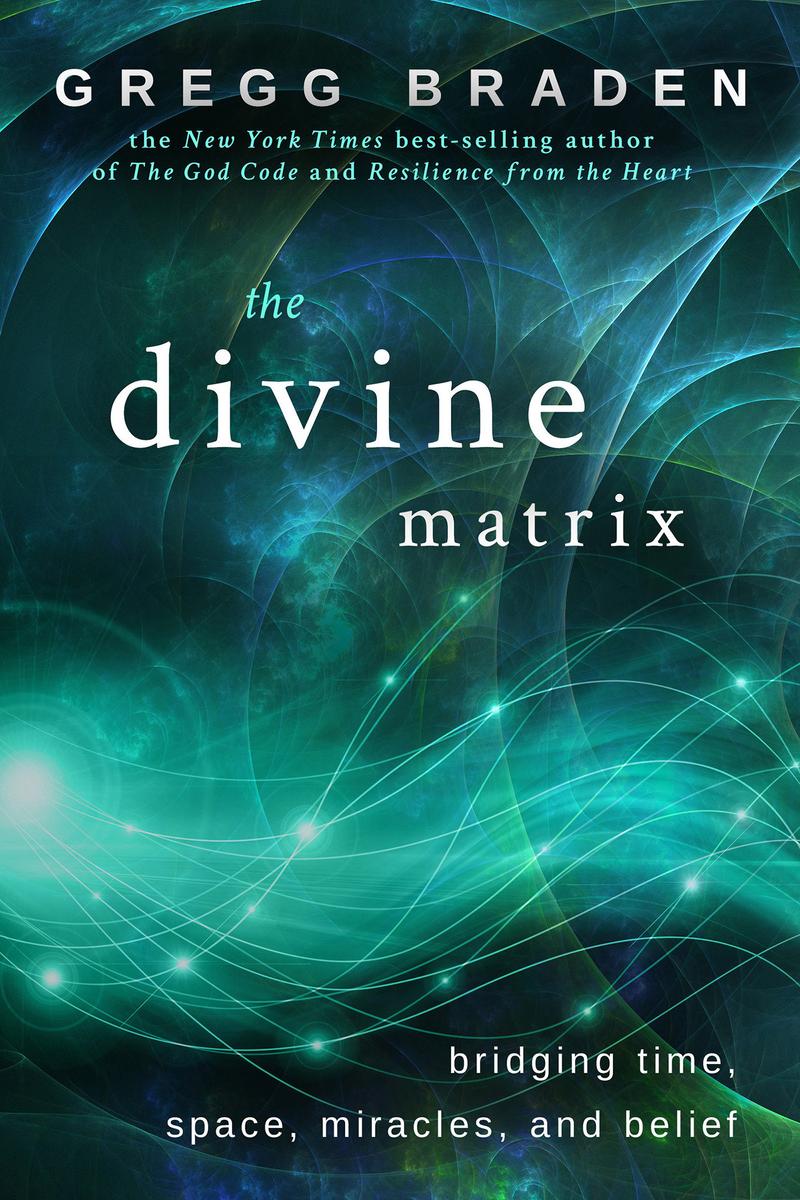 The Divine Matrix: Bridging Time, Space, Miracles, and Belief by Gregg Braden