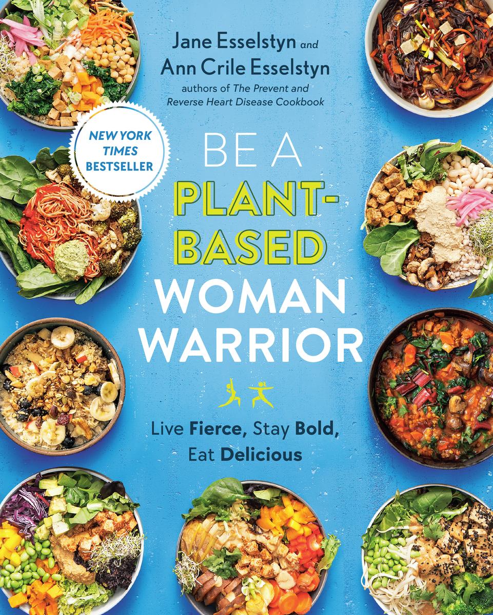 Be A Plant-Based Woman Warrior: Live Fierce, Stay Bold, Eat Delicious: A Cookbook by Jane Esselstyn & Ann Crile Esselstyn