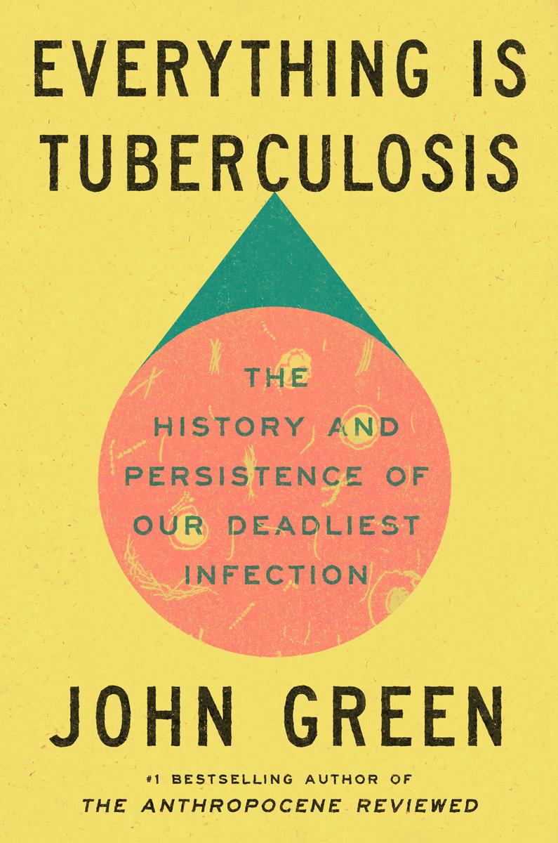 Everything is Tuberculosis: The History and Persistence of Our Deadliest Infection by John Green