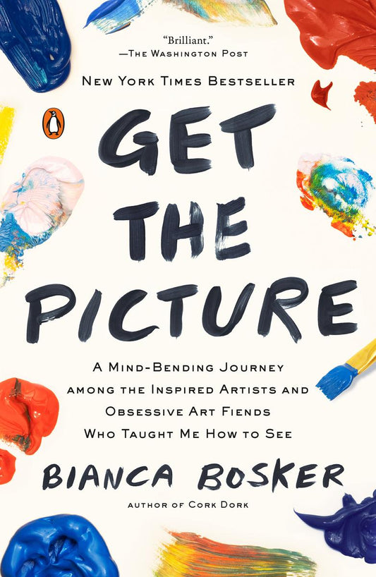 Get the Picture: A Mind-Bending Journey among the Inspired Artists and Obsessive Art Fiends Who Taught Me How to See by Bianca Bosker