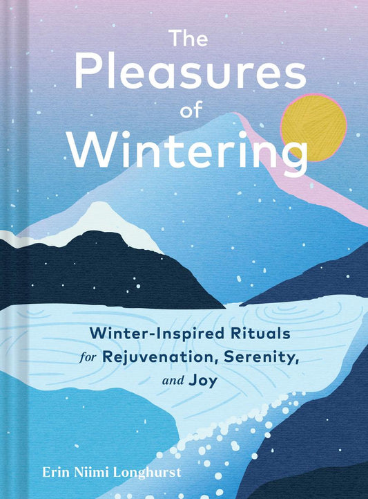 Pleasures of Wintering: Winter-Inspired Rituals for Rejuvenation, Serenity, and Joy by Erin Niimi Longhurst