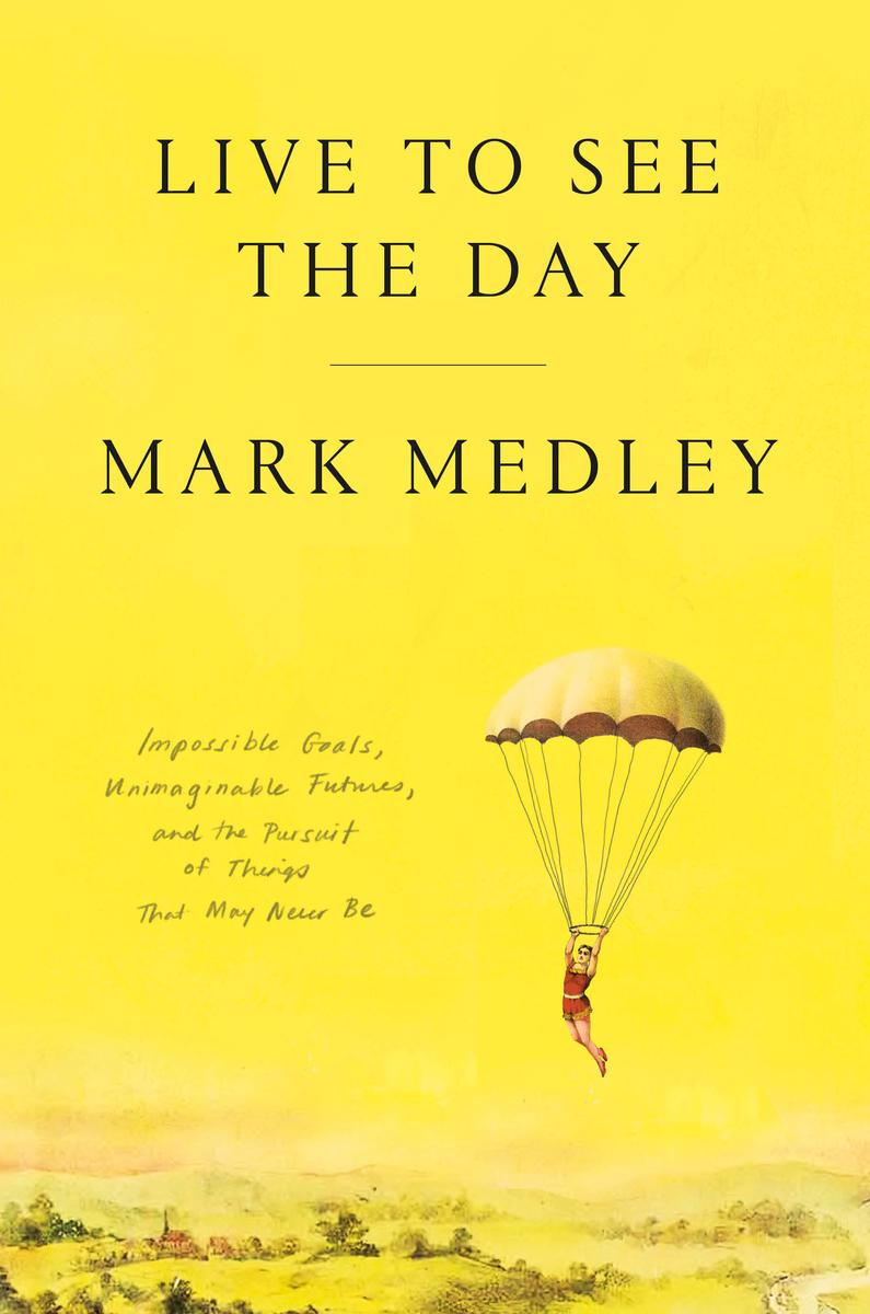 Live to See the Day: Impossible Goals, Unimaginable Futures, and the Pursuit of Things That May Never Be by Mark Medley (Preorder)