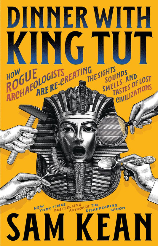 Dinner with King Tut: How Rogue Archaeologists Are Re-creating the Sights, Sounds, Smells, and Tastes of Lost Civilizations by Sam Kean