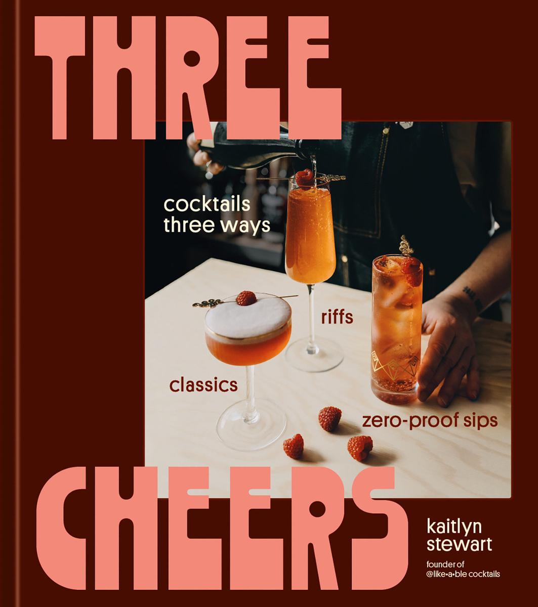 Three Cheers: Cocktails Three Ways: Classics, Riffs, and Zero-Proof Sips by Kaitlyn Stewart