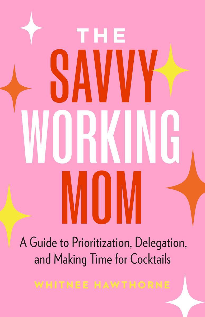 The Savvy Working Mom: A Guide to Prioritization, Delegation, and Making Time for Cocktails by Whitnee Hawthorne