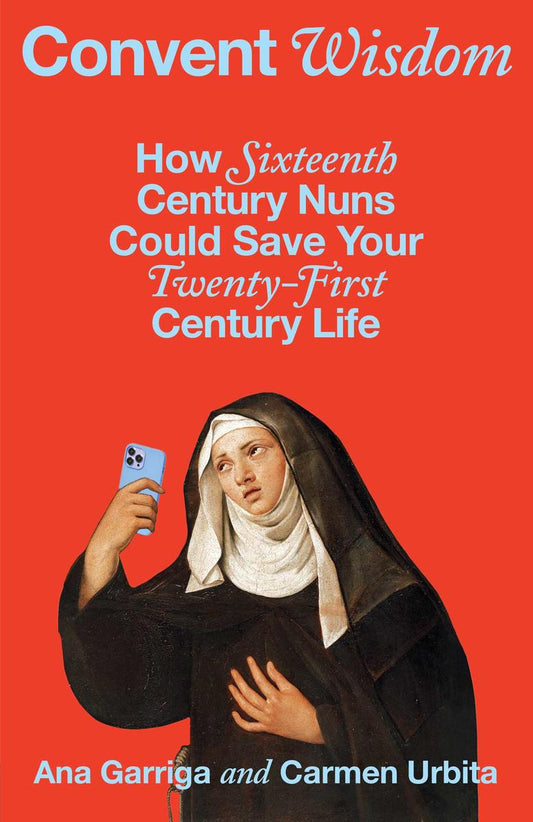 Convent Wisdom: How Sixteenth-Century Nuns Could Save Your Twenty-First-Century Life by Ana Garriga & Carmen Urbita (Preorder)