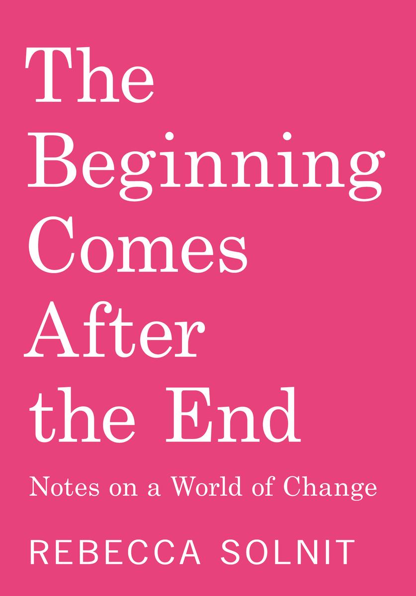 The Beginning Comes After the End: Notes on a World of Change by Rebecca Solnit