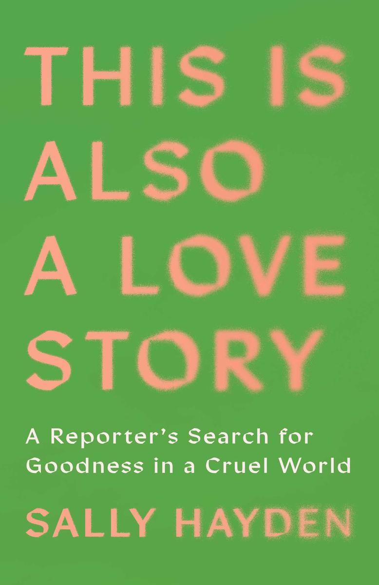 This Is Also a Love Story: A Reporter's Search for Goodness in a Cruel World by Sally Hayden