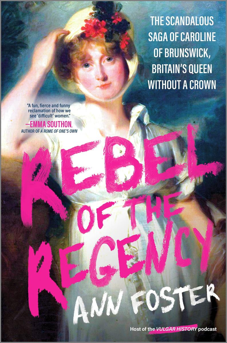 Rebel of the Regency: The Scandalous Saga of Caroline of Brunswick, Britain's Queen Without a Crown by Ann Foster