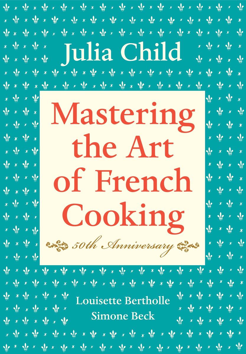 Mastering the Art of French Cooking, Volume I 50th Anniversary Edition: A Cookbook by Julia Child, Louisette Bertholle & Simone Beck