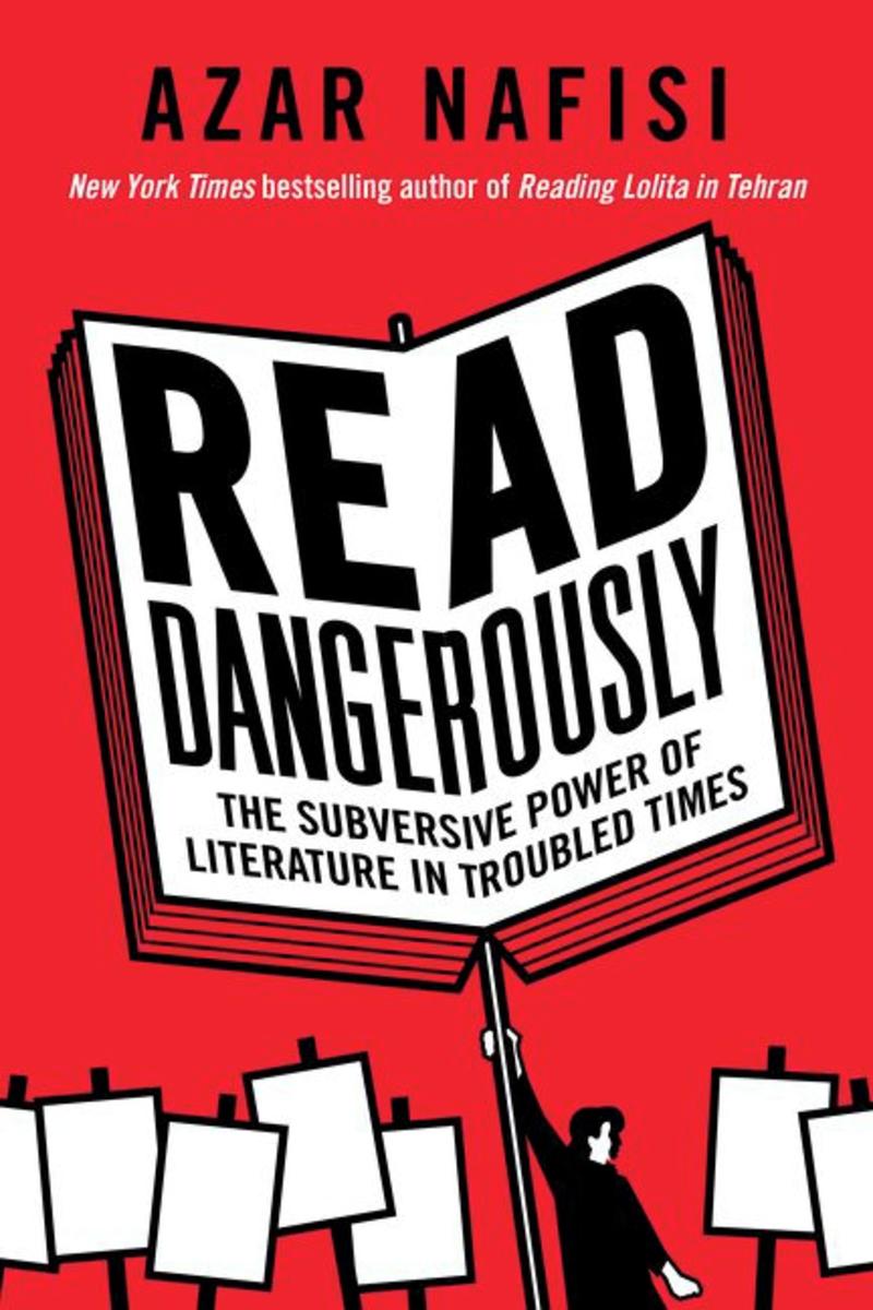 Read Dangerously: The Subversive Power of Literature in Troubled Times by Azar Nafisi