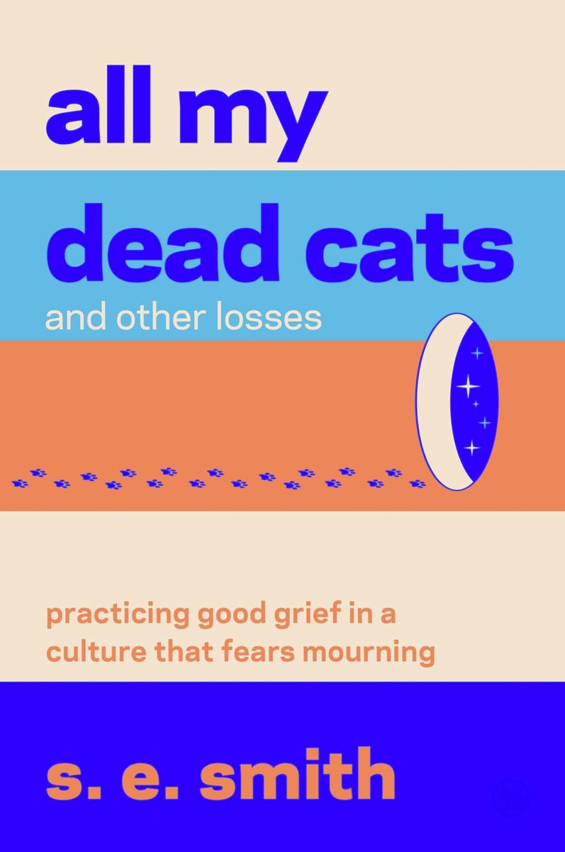 All My Dead Cats and Other Losses: Practicing Good Grief in a Culture That Fears Mourning by s.e. smith (Preorder)