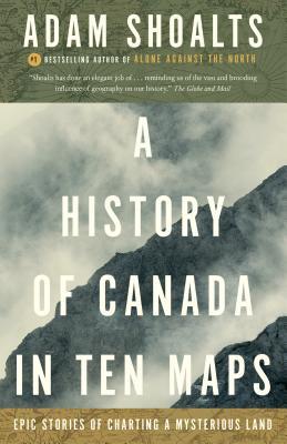 A History of Canada in Ten Maps: Epic Stories of Charting a Mysterious Land by Adam Shoalts