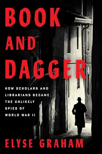 Book and Dagger: How Scholars and Librarians Became the Unlikely Spies of WWII by Elyse Graham