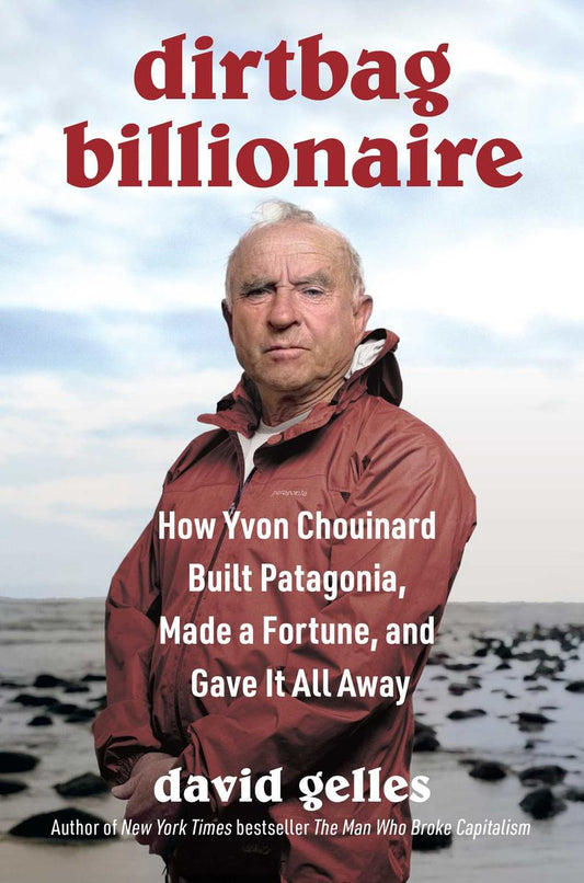 Dirtbag Billionaire: How Yvon Chouinard Built Patagonia, Made a Fortune, and Gave It All Away by David Gelles