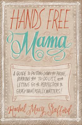 Hands Free Mama: A Guide to Putting Down the Phone, Burning the To-Do List, and Letting Go of Perfection to Grasp What Really Matters! by Rachel Macy Stafford