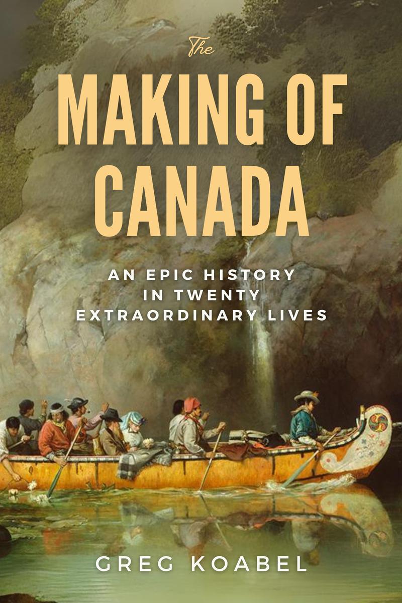 The Making of Canada: An Epic History in Twenty Extraordinary Lives by Greg Koabel