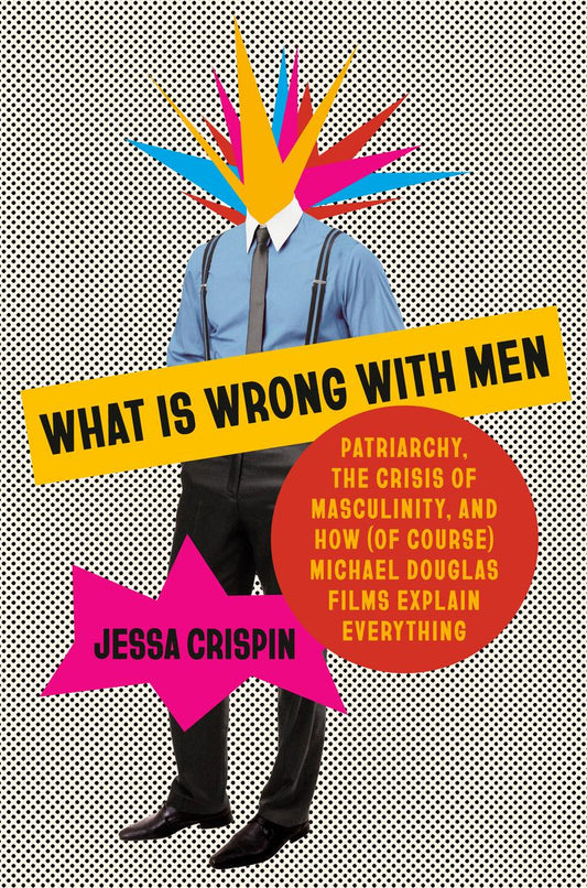 What Is Wrong with Men: Patriarchy, the Crisis of Masculinity, and How (Of Course) Michael Douglas Films Explain Everything by Jessa Crispin (Preorder)