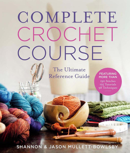 Complete Crochet Course: The Ultimate Reference Guide by Shannon Mullett-Bowlsby & Jason Mullett-Bowlsby