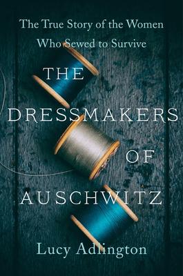 The Dressmakers of Auschwitz: The True Story of the Women Who Sewed to Survive by Lucy Adlington
