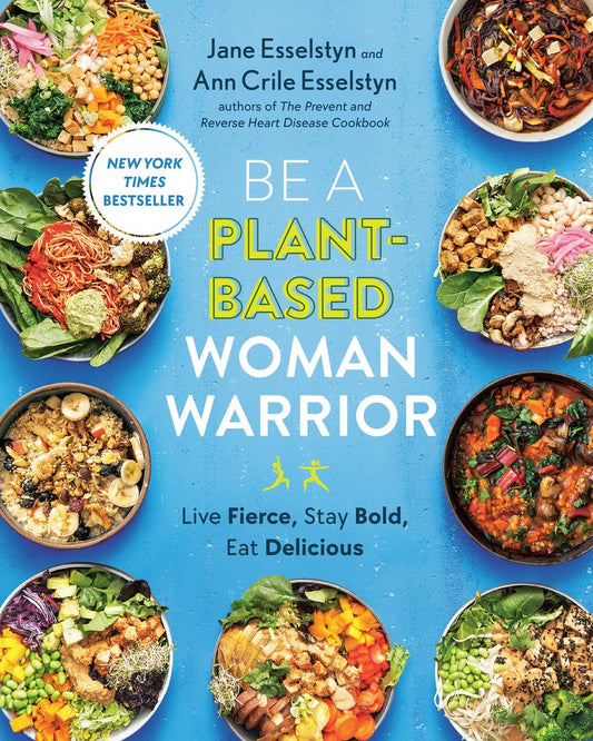 Be A Plant-Based Woman Warrior: Live Fierce, Stay Bold, Eat Delicious: A Cookbook by Jane Esselstyn & Ann Crile Esselstyn