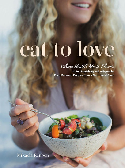 Eat to Love: Where Health Meets Flavor: 115+ Nourishing and Adaptable Plant-Forward Recipes from a Nutritional Chef: A Cookbook by Mikaela Reuben