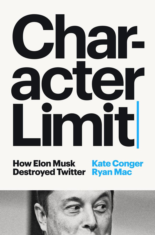 Character Limit: How Elon Musk Destroyed Twitter by Kate Conger & Ryan Mac