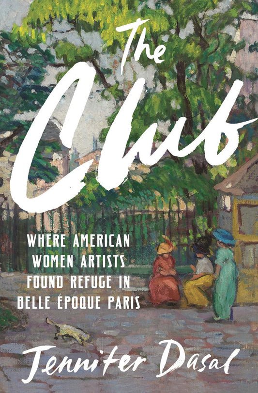 The Club: Where American Women Artists Found Refuge in Belle Époque Paris by Jennifer Dasal