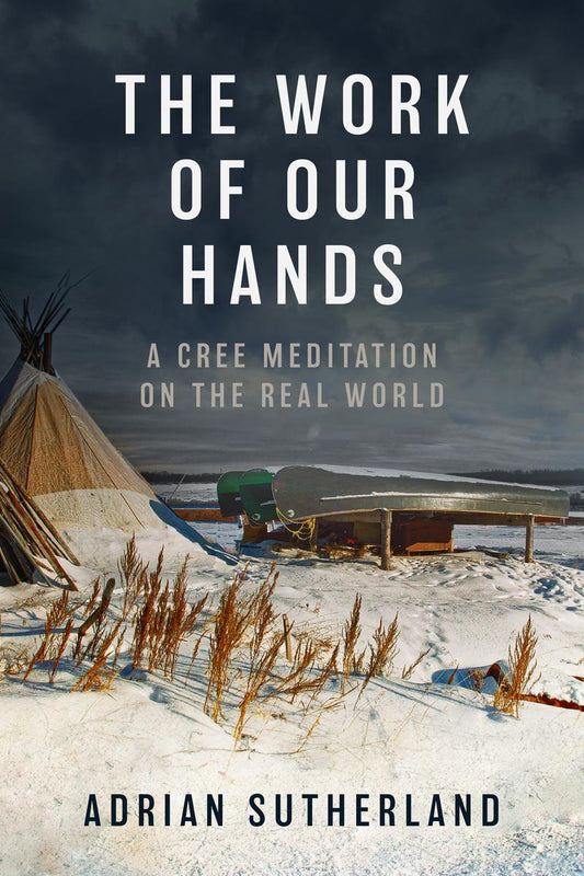 The Work of Our Hands: A Cree Meditation on the Real World by Adrian Sutherland