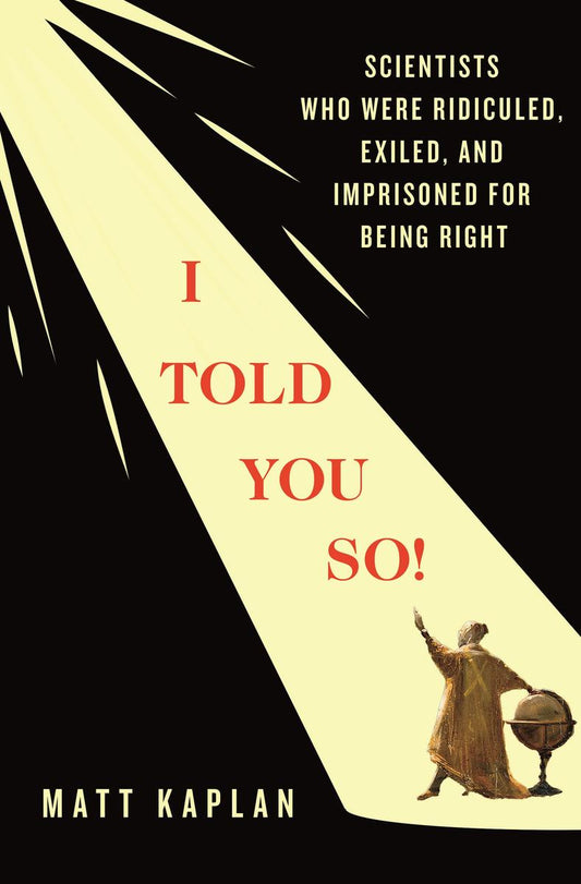 I Told You So!: Scientists Who Were Ridiculed, Exiled, and Imprisoned for Being Right by Matt Kaplan