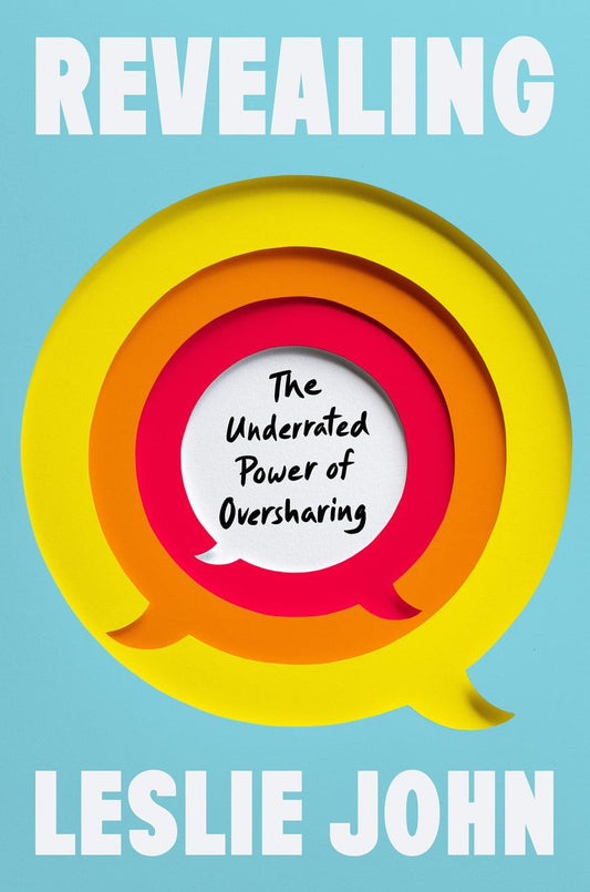 Revealing: The Underrated Power of Oversharing by Leslie John