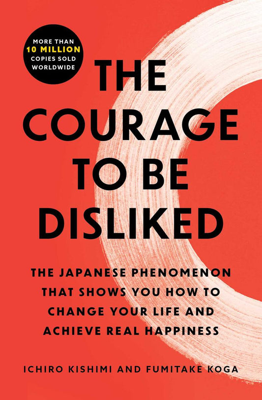 The Courage to Be Disliked: The Japanese Phenomenon That Shows You How to Change Your Life and Achieve Real Happiness by Ichiro Kishimi & Fumitake Koga