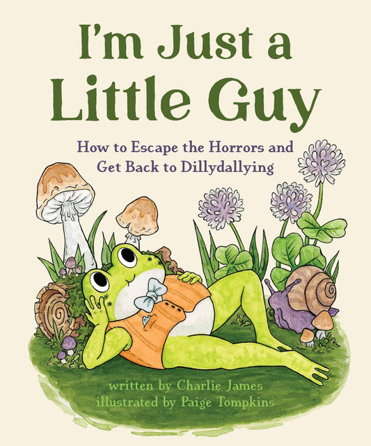 I'm Just a Little Guy: How to Escape the Horrors and Get Back to Dillydallying by Charlie James