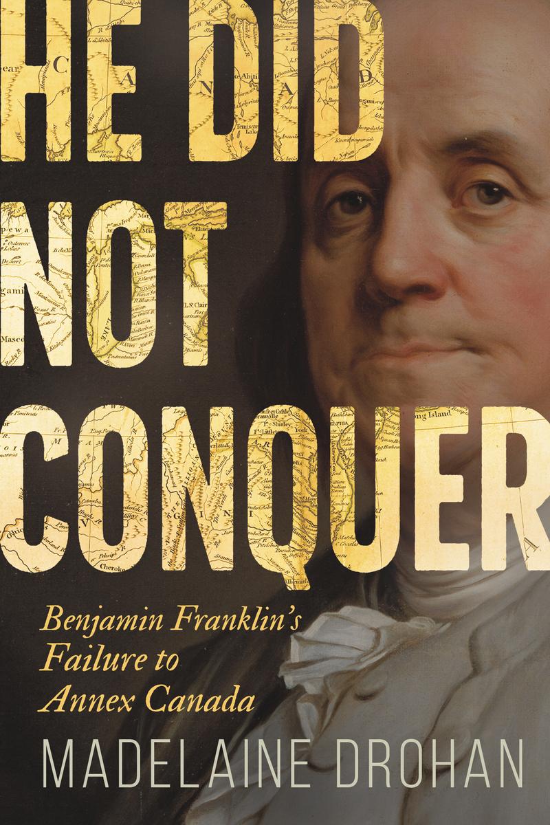 He Did Not Conquer: Benjamin Franklin's Failure to Annex Canada by Madelaine Drohan