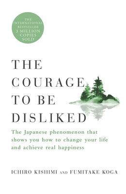 The Courage to Be Disliked: The Japanese Phenomenon That Shows You How to Change Your Life and Achieve Real Happiness by Ichiro Kishimi & Fumitake Koga