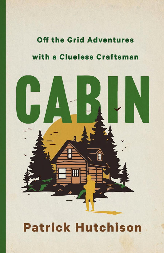 Cabin: Off the Grid Adventures with a Clueless Craftsman by Patrick Hutchinson