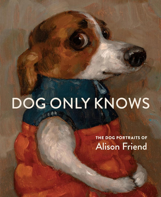 Dog Only Knows The Dog Portraits of Alison Friend by Alison Friend