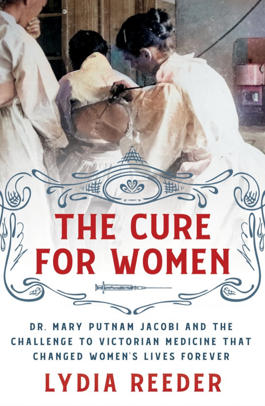 The Cure For Women: Dr. Mary Putnam Jacobi and the Challenge to Victorian Medicine That Changed Women's Lives Forever by Lydia Reeder