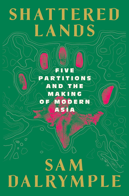 Shattered Lands: Five Partitions and the Making of Modern Asia by Sam Dalrymple