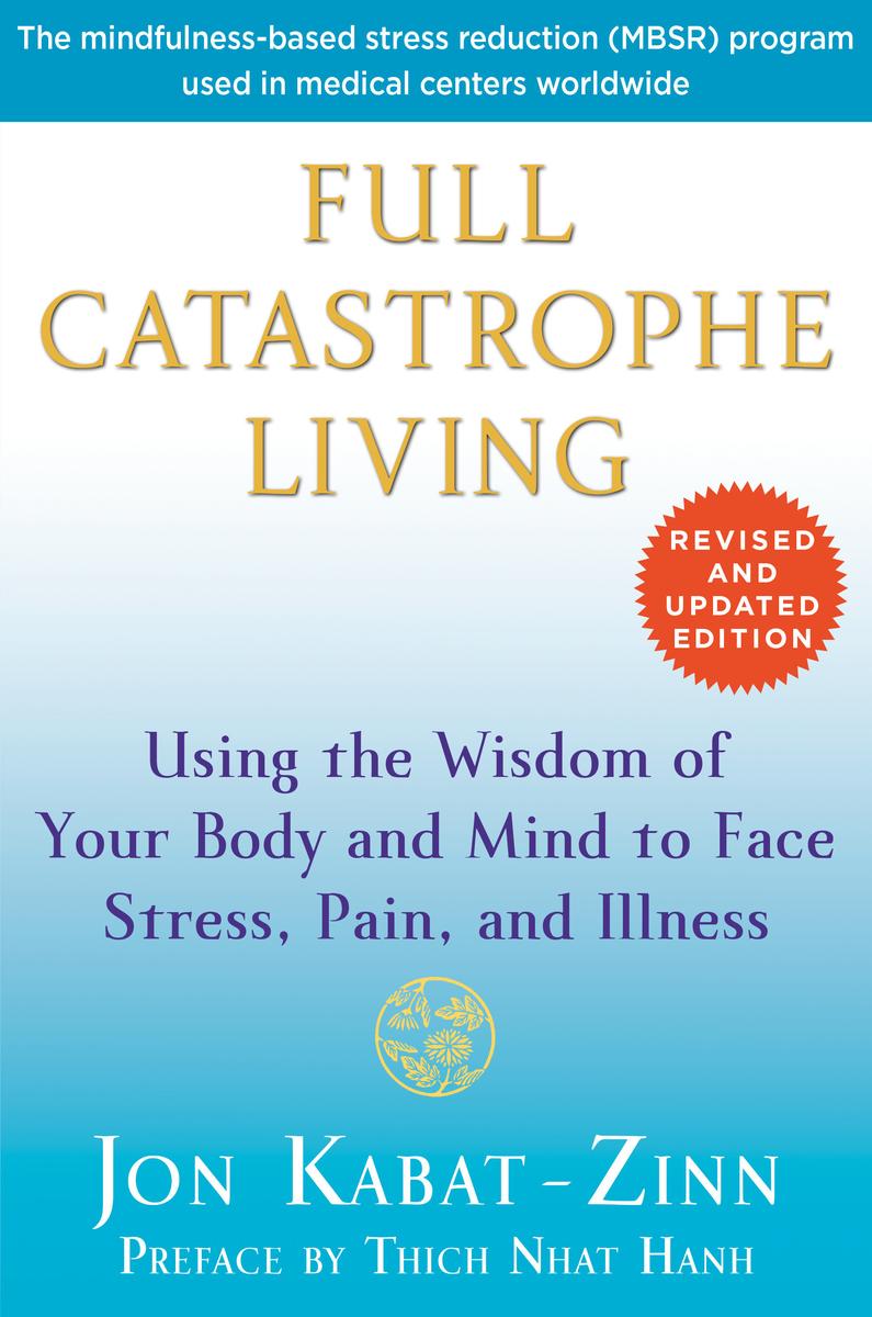 Full Catastrophe Living (Revised Edition): Using the Wisdom of Your Body and Mind to Face Stress, Pain, and Illness by Jon Kabat-Zinn & Thich Nhat Hanh