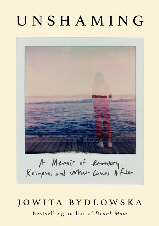 Unshaming: A Memoir of Recovery, Relapse, and What Comes After by Jowita Bydlowska