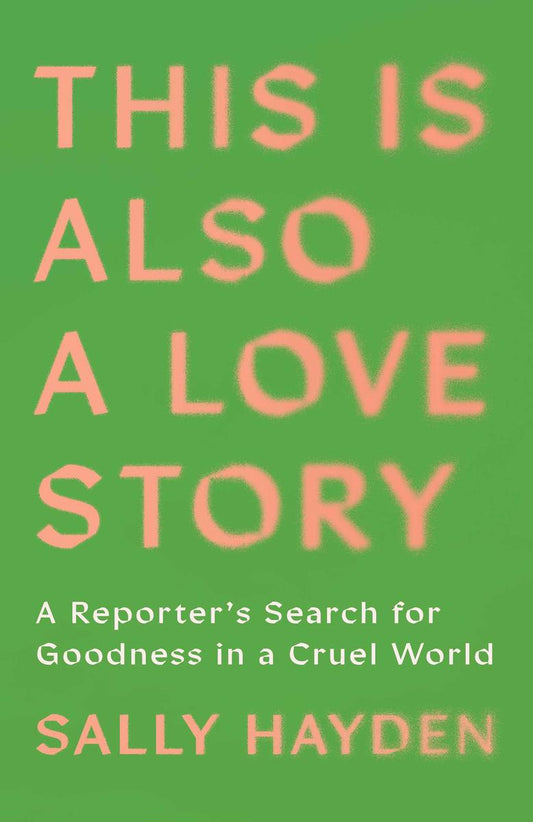 This Is Also a Love Story: A Reporter's Search for Goodness in a Cruel World by Sally Hayden