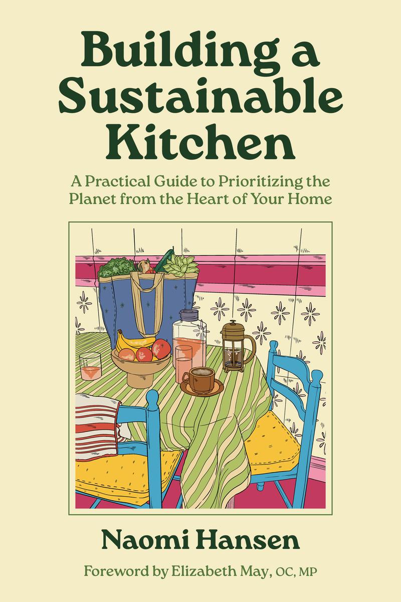 Building a Sustainable Kitchen: A Practical Guide to Prioritizing the Planet from the Heart of Your Home by Naomi Hansen & Elizabeth May