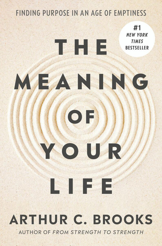 The Meaning of Your Life: Finding Purpose in an Age of Emptiness by Arthur C. Brooks