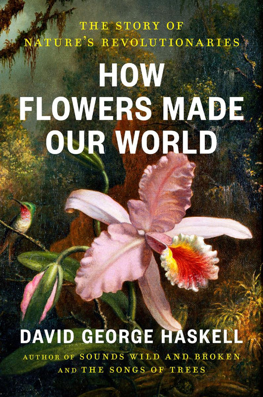 How Flowers Made Our World: The Story of Nature's Revolutionaries by David George Haskell