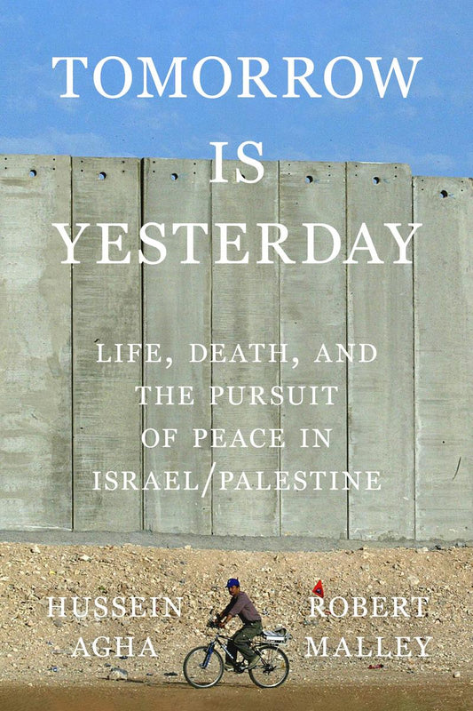 Tomorrow Is Yesterday: Life, Death, and the Pursuit of Peace in Israel/Palestine by Hussein Agha & Robert Malley